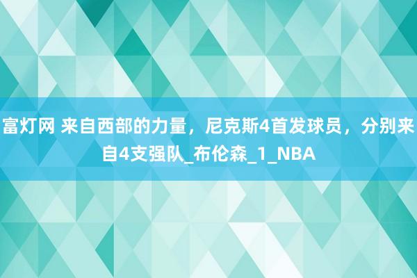 富灯网 来自西部的力量，尼克斯4首发球员，分别来自4支强队_布伦森_1_NBA