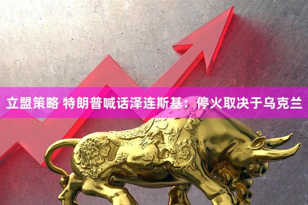 立盟策略 特朗普喊话泽连斯基：停火取决于乌克兰