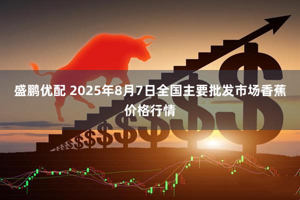 盛鹏优配 2025年8月7日全国主要批发市场香蕉价格行情