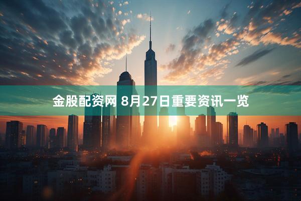 金股配资网 8月27日重要资讯一览