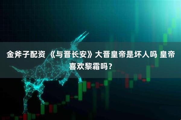 金斧子配资 《与晋长安》大晋皇帝是坏人吗 皇帝喜欢黎霜吗？