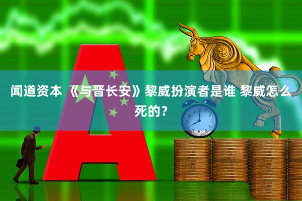 闻道资本 《与晋长安》黎威扮演者是谁 黎威怎么死的？