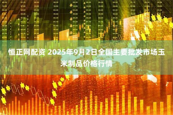 恒正网配资 2025年9月2日全国主要批发市场玉米制品价格行情