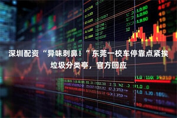 深圳配资 “异味刺鼻！”东莞一校车停靠点紧挨垃圾分类亭，官方回应