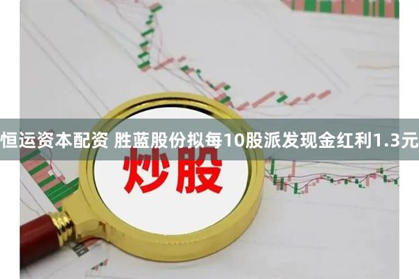 恒运资本配资 胜蓝股份拟每10股派发现金红利1.3元