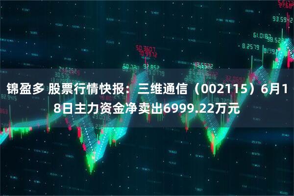 锦盈多 股票行情快报：三维通信（002115）6月18日主力资金净卖出6999.22万元