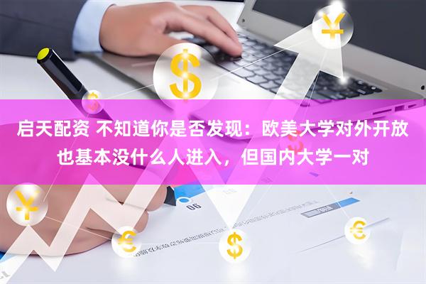 启天配资 不知道你是否发现：欧美大学对外开放也基本没什么人进入，但国内大学一对