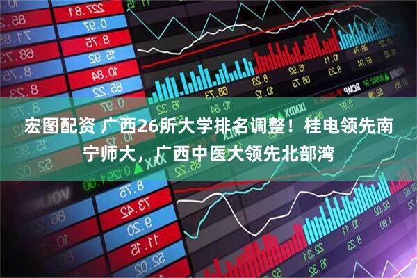 宏图配资 广西26所大学排名调整！桂电领先南宁师大，广西中医大领先北部湾